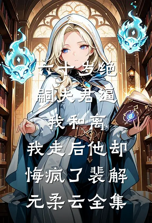 六十岁绝嗣夫君逼我和离，我走后他却悔疯了裴解元柔云全集