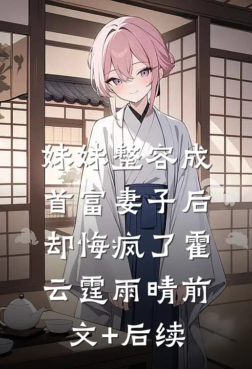 妹妹整容成首富妻子后，却悔疯了霍云霆雨晴前文+后续
