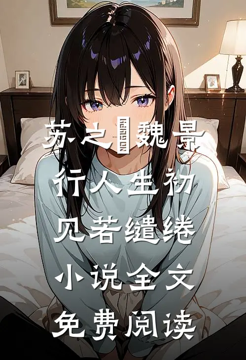 苏之玥魏景行人生初见若缱绻小说全文免费阅读