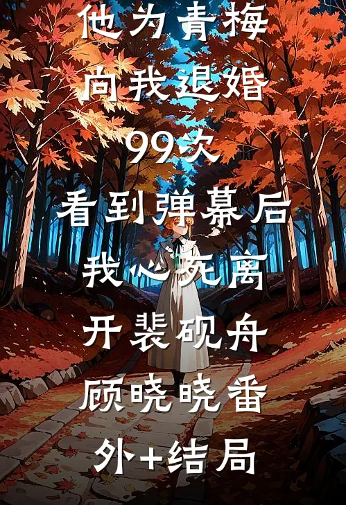 他为青梅向我退婚99次，看到弹幕后我心死离开裴砚舟顾晓晓(番外)+(结局)