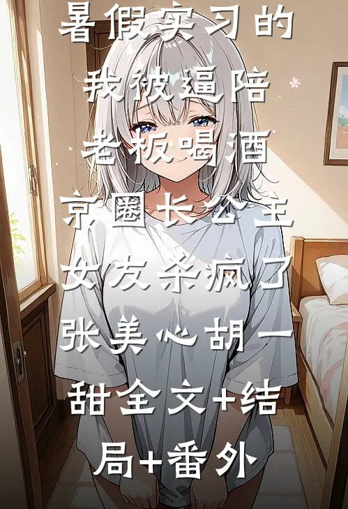 暑假实习的我被逼陪老板喝酒，京圈长公主女友杀疯了张美心胡一甜全文+结局+番外
