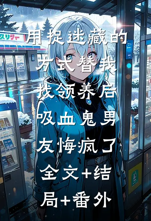 用捉迷藏的方式替我找领养后，吸血鬼男友悔疯了:全文+结局+番外