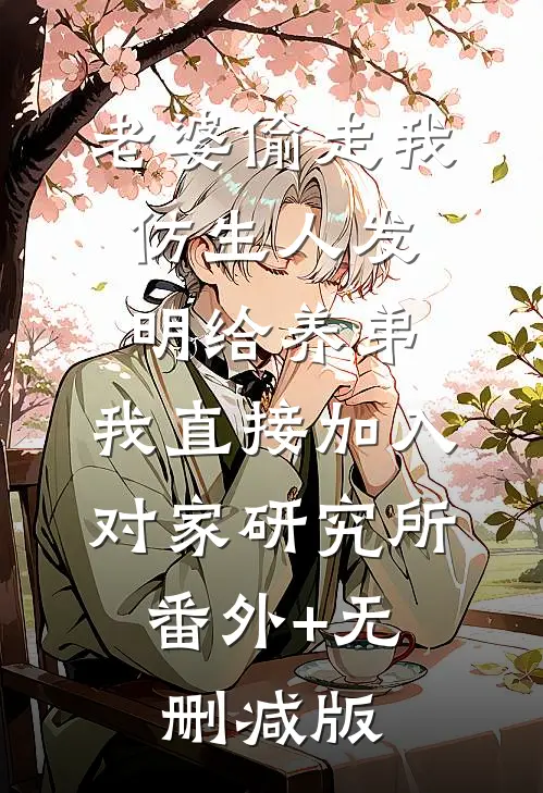 老婆偷走我仿生人发明给养弟，我直接加入对家研究所:番外+无删减版