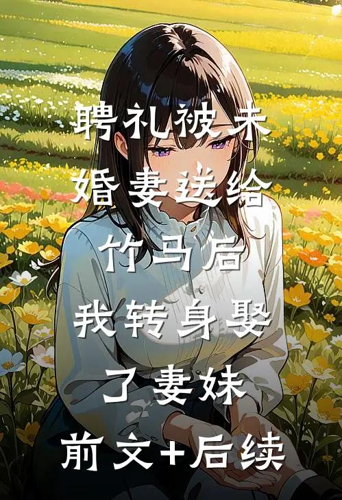 聘礼被未婚妻送给竹马后，我转身娶了妻妹:前文+后续
