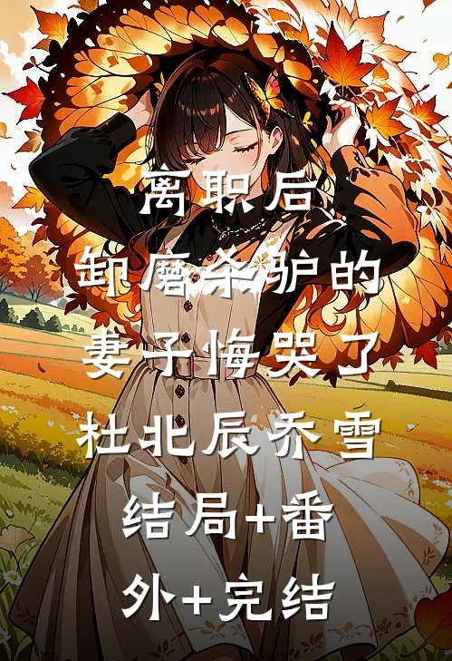 离职后，卸磨杀驴的妻子悔哭了杜北辰乔雪结局+番外+完结