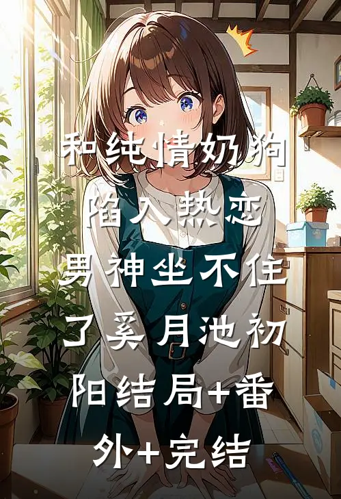 和纯情奶狗陷入热恋，男神坐不住了奚月池初阳结局+番外+完结