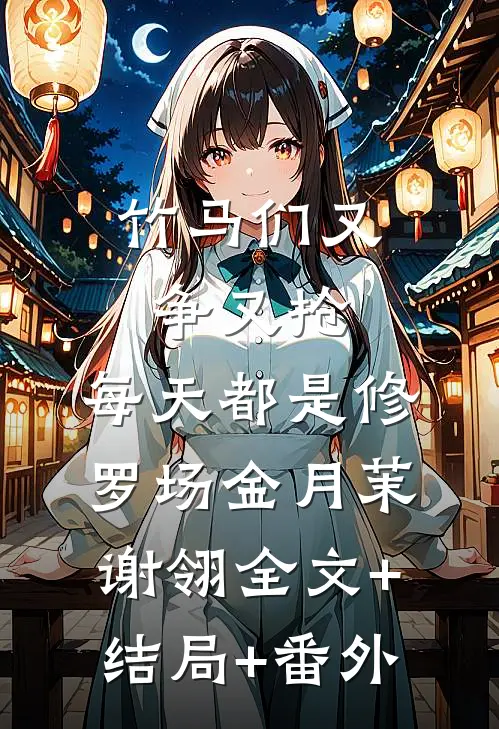 竹马们又争又抢，每天都是修罗场金月茉谢翎全文+结局+番外