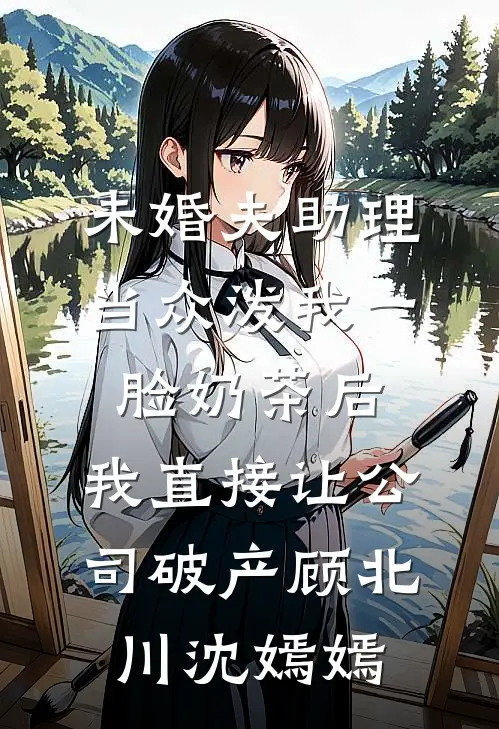 未婚夫助理当众泼我一脸奶茶后，我直接让公司破产顾北川沈嫣嫣