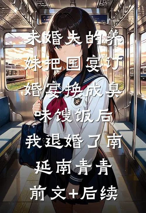 未婚夫的养妹把国宴订婚宴换成臭味馊饭后，我退婚了南延南青青:前文+后续