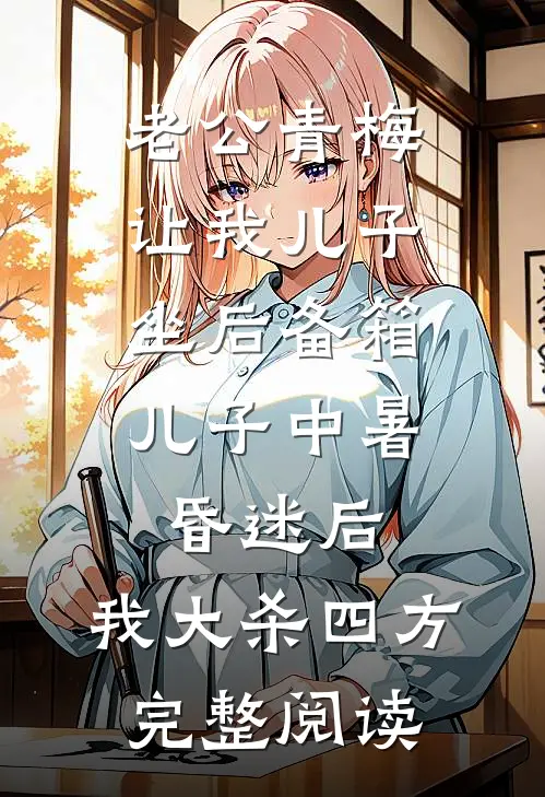 老公青梅让我儿子坐后备箱，儿子中暑昏迷后，我大杀四方完整阅读