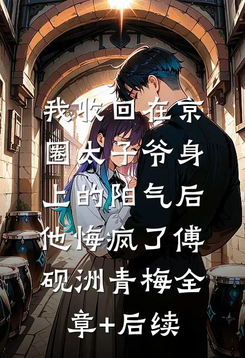 我收回在京圈太子爷身上的阳气后，他悔疯了傅砚洲青梅全章+后续