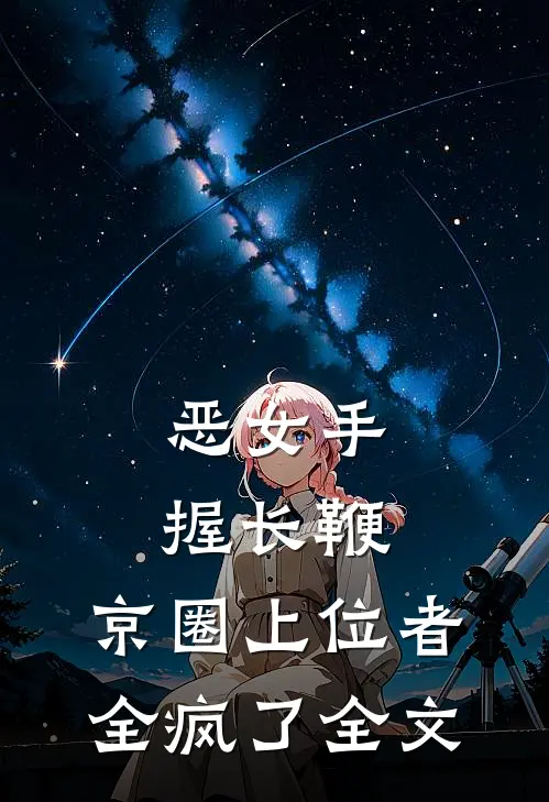 恶女手握长鞭，京圈上位者全疯了全文