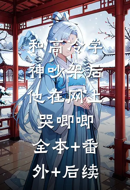 和高冷学神吵架后，他在网上哭唧唧:全本+番外+后续