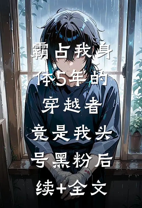 霸占我身体5年的穿越者，竟是我头号黑粉后续+全文
