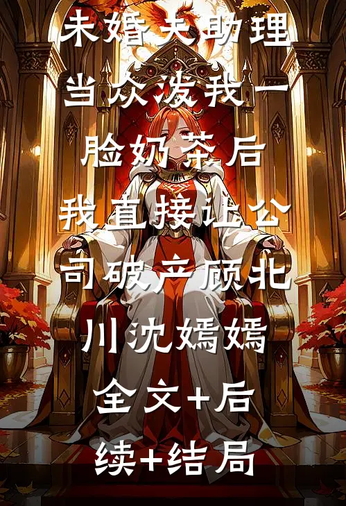 未婚夫助理当众泼我一脸奶茶后，我直接让公司破产顾北川沈嫣嫣全文+后续+结局