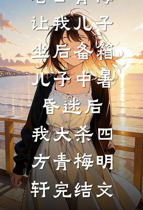 老公青梅让我儿子坐后备箱，儿子中暑昏迷后，我大杀四方青梅明轩完结文