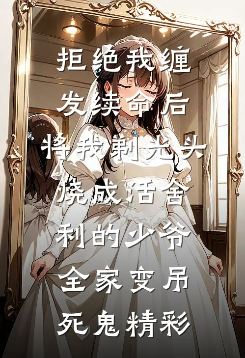 拒绝我缠发续命后，将我剃光头烧成活舍利的少爷全家变吊死鬼精彩