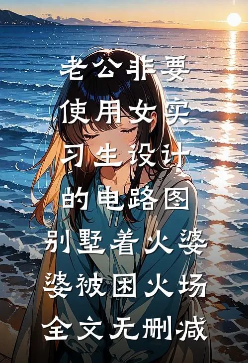 老公非要使用女实习生设计的电路图，别墅着火婆婆被困火场全文无删减