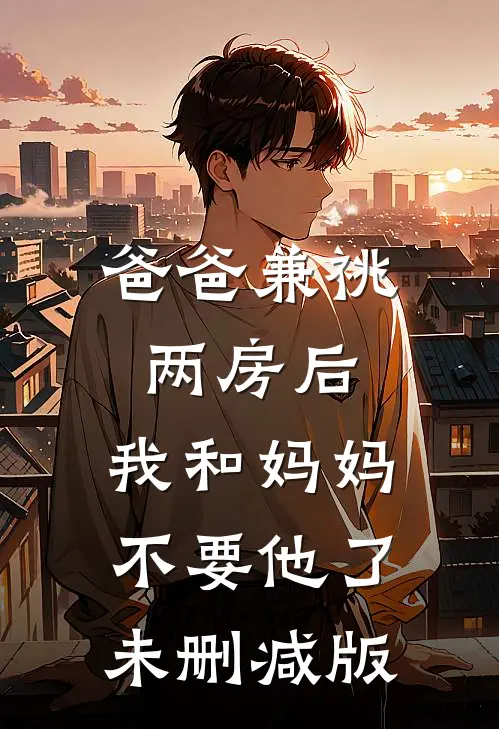 爸爸兼祧两房后，我和妈妈不要他了未删减版