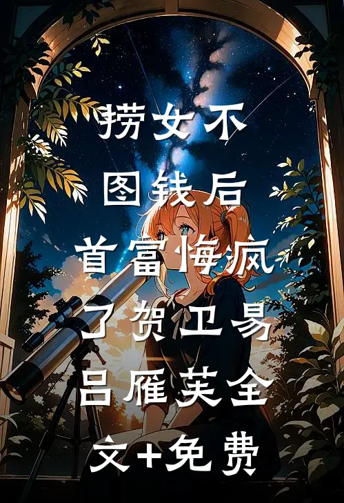 捞女不图钱后，首富悔疯了贺卫易吕雁芙全文+免费