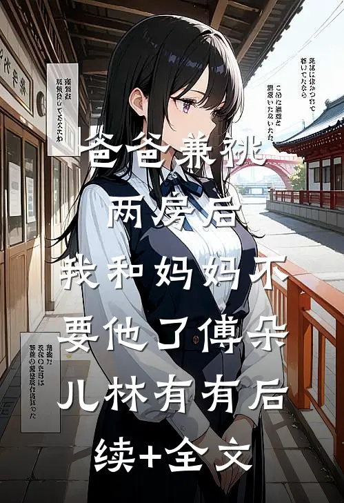 爸爸兼祧两房后，我和妈妈不要他了傅朵儿林有有后续+全文