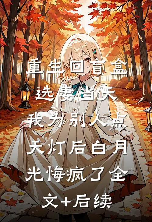 重生回盲盒选妻当天，我为别人点天灯后白月光悔疯了全文+后续