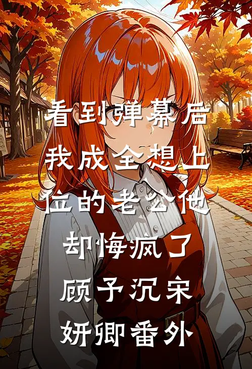 看到弹幕后，我成全想上位的老公他却悔疯了顾予沉宋妍卿番外