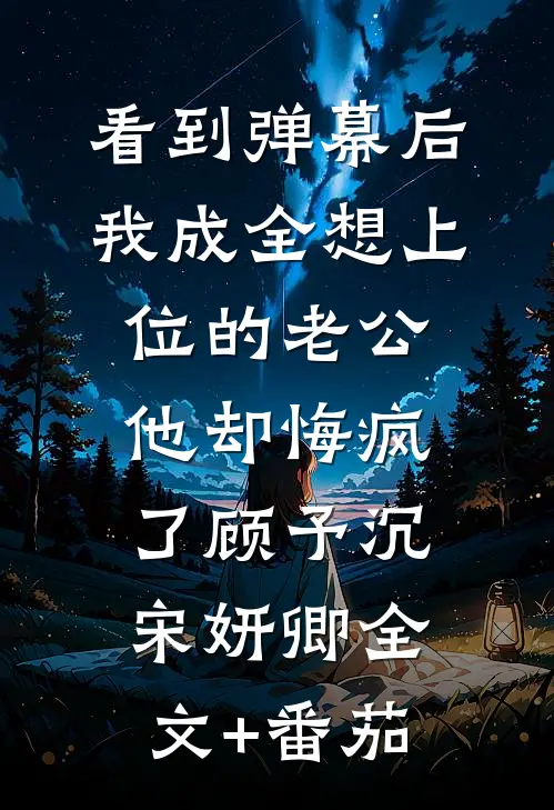 看到弹幕后，我成全想上位的老公他却悔疯了顾予沉宋妍卿全文+番茄