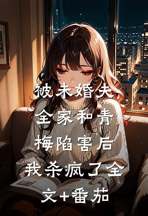 被未婚夫全家和青梅陷害后，我杀疯了全文+番茄