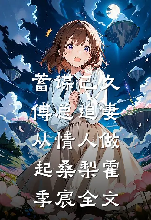 蓄谋已久，傅总追妻从情人做起桑梨霍季宸全文