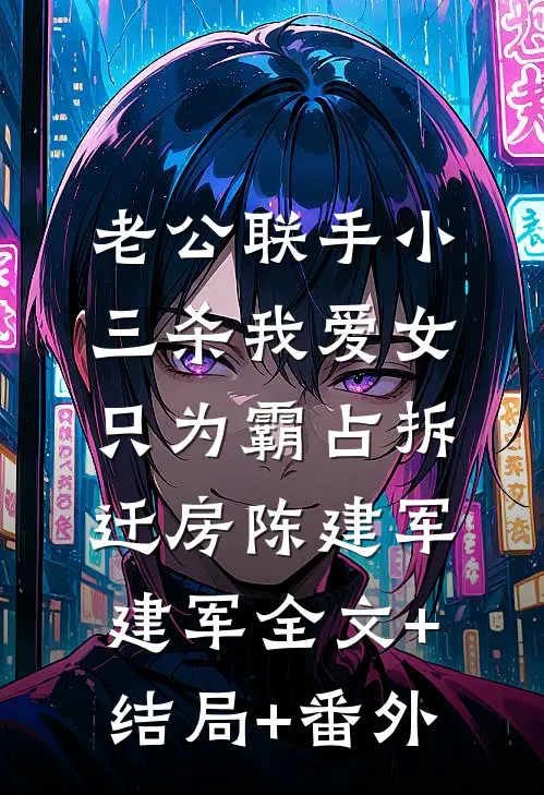 老公联手小三杀我爱女，只为霸占拆迁房陈建军建军全文+结局+番外