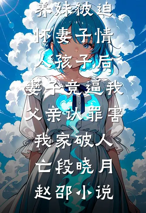 养妹被迫怀妻子情人孩子后，妻子竟逼我父亲认罪害我家破人亡段晓月赵邵小说