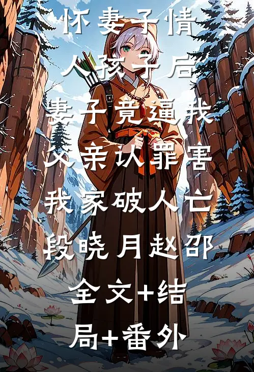 养妹被迫怀妻子情人孩子后，妻子竟逼我父亲认罪害我家破人亡段晓月赵邵:全文+结局+番外