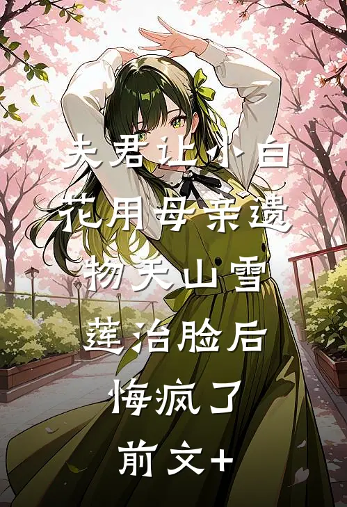 夫君让小白花用母亲遗物天山雪莲治脸后，悔疯了前文+