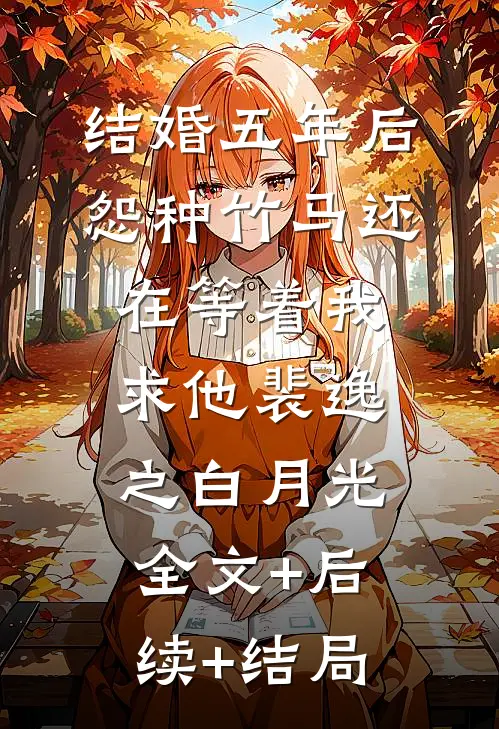 结婚五年后，怨种竹马还在等着我求他裴逸之白月光:全文+后续+结局