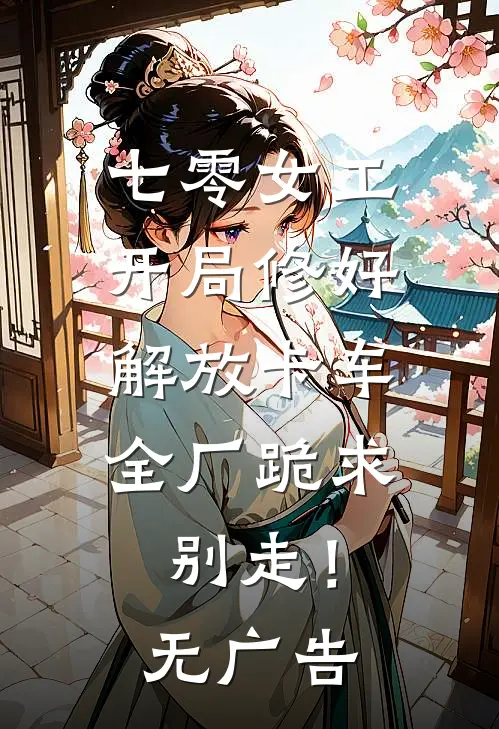 七零女工：开局修好解放卡车，全厂跪求别走！无广告