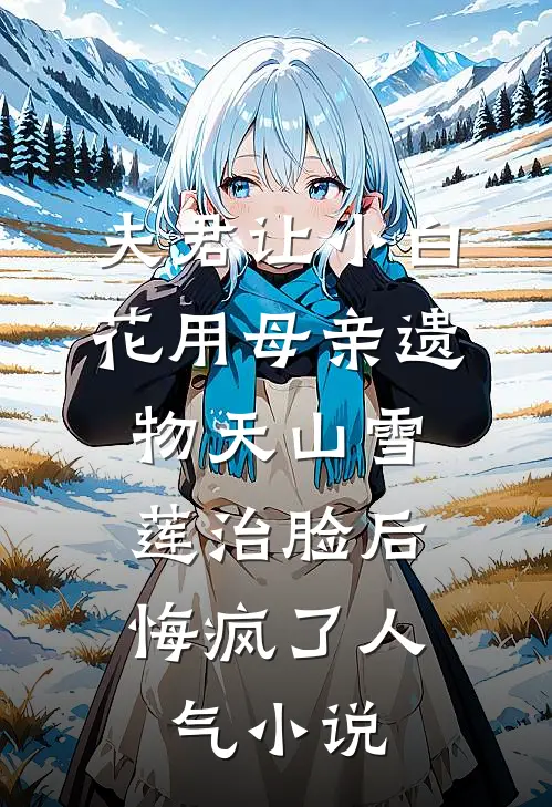 夫君让小白花用母亲遗物天山雪莲治脸后，悔疯了人气小说