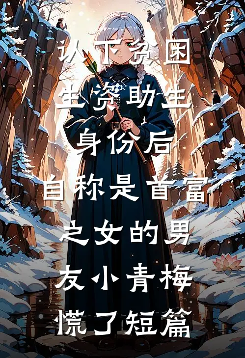 认下贫困生资助生身份后，自称是首富之女的男友小青梅慌了短篇