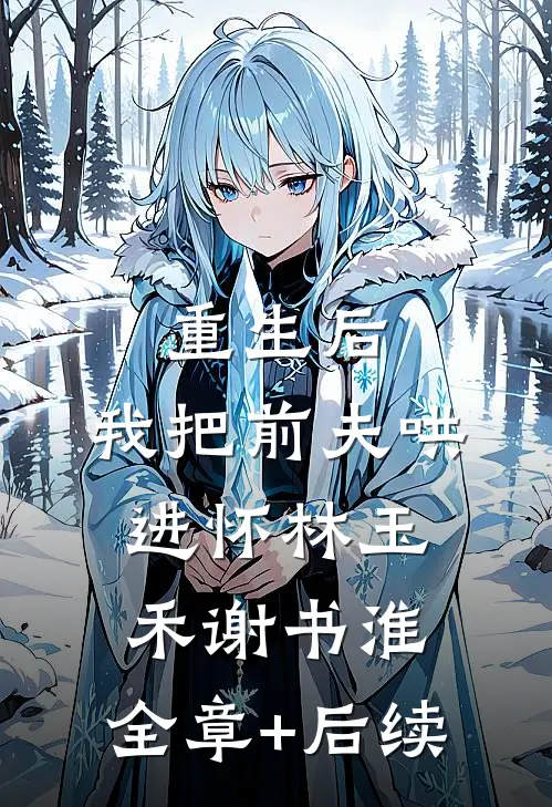 重生后，我把前夫哄进怀林玉禾谢书淮:全章+后续