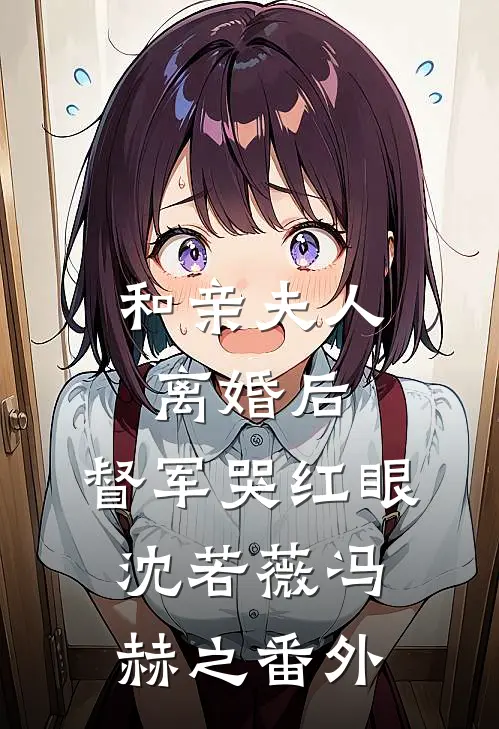 和亲夫人离婚后，督军哭红眼沈若薇冯赫之番外