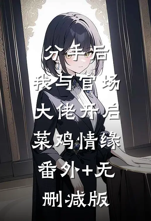 分手后，我与官场大佬开启菜鸡情缘:番外+无删减版