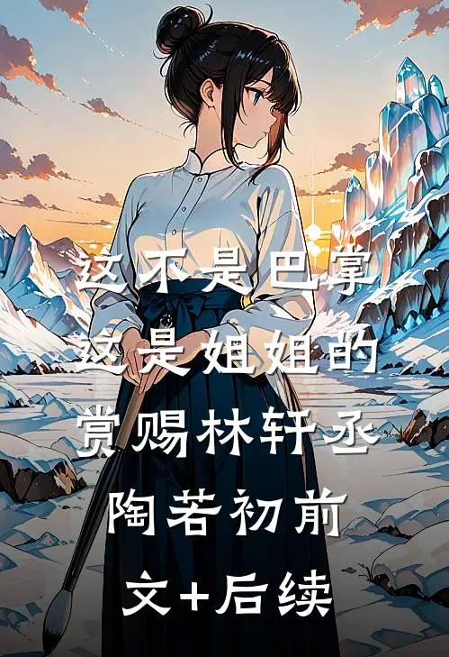 这不是巴掌，这是姐姐的赏赐林轩丞陶若初前文+后续