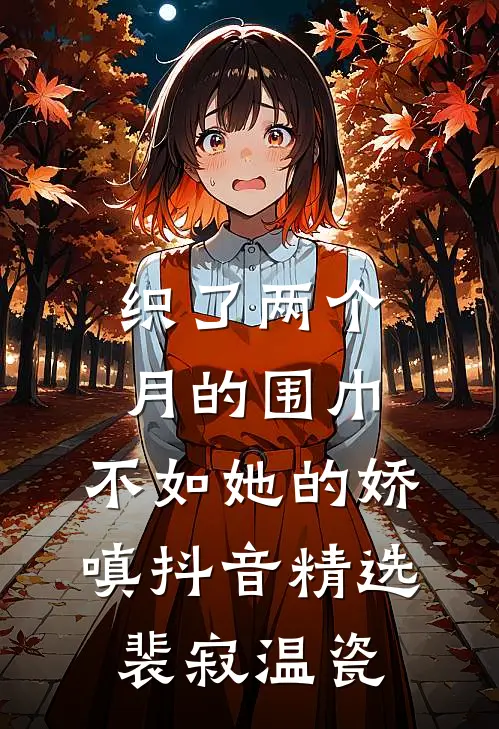织了两个月的围巾，不如她的娇嗔抖音精选裴寂温瓷