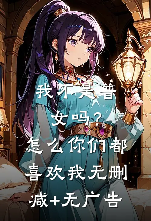 我不是普女吗？怎么你们都喜欢我无删减+无广告