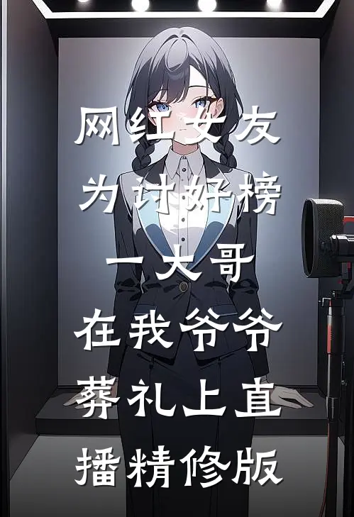 网红女友为讨好榜一大哥，在我爷爷葬礼上直播精修版