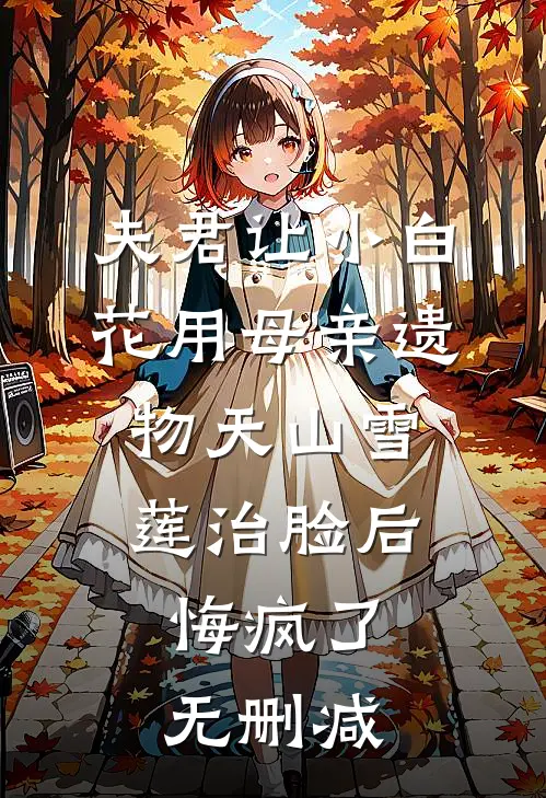 夫君让小白花用母亲遗物天山雪莲治脸后，悔疯了无删减
