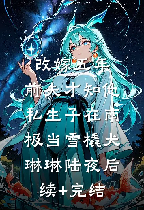 改嫁五年，前夫才知他私生子在南极当雪橇犬琳琳陆夜后续+完结