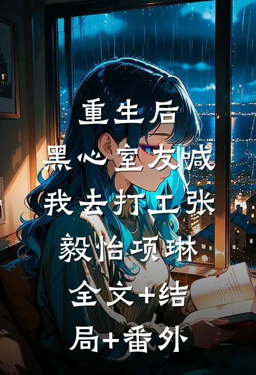 重生后，黑心室友喊我去打工张毅怡项琳:全文+结局+番外