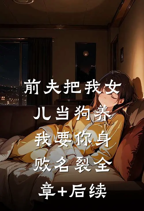 前夫把我女儿当狗养，我要你身败名裂全章+后续