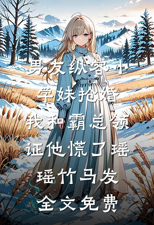 男友纵容小学妹抢婚，我和霸总领证他慌了瑶瑶竹马发全文免费